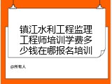 镇江水利工程监理工程师培训学费多少钱在哪报名培训