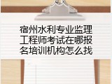 宿州水利专业监理工程师考试在哪报名培训机构怎么找