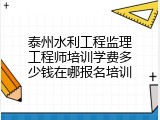 泰州水利工程监理工程师培训学费多少钱在哪报名培训
