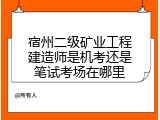 宿州二级矿业工程建造师是机考还是笔试考场在哪里