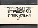 南京一级港口与航道工程建造师考试时间和考试地点介绍