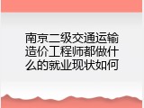 南京二级交通运输造价工程师都做什么的就业现状如何