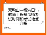 双鸭山一级港口与航道工程建造师考试时间和考试地点介绍