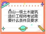 白山一级土木建筑造价工程师考试需要什么条件及要求