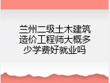 兰州二级土木建筑造价工程师大概多少学费好就业吗