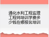 通化水利工程监理工程师培训学费多少钱在哪报名培训