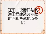 辽阳一级港口与航道工程建造师考试时间和考试地点介绍