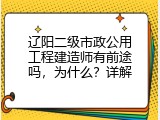 辽阳二级市政公用工程建造师有前途吗，为什么？详解