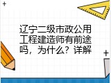 辽宁二级市政公用工程建造师有前途吗，为什么？详解