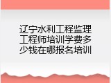 辽宁水利工程监理工程师培训学费多少钱在哪报名培训
