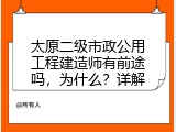 太原二级市政公用工程建造师有前途吗，为什么？详解