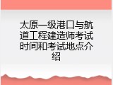 太原一级港口与航道工程建造师考试时间和考试地点介绍