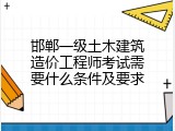 邯郸一级土木建筑造价工程师考试需要什么条件及要求