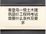 秦皇岛一级土木建筑造价工程师考试需要什么条件及要求