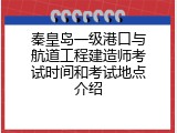 秦皇岛一级港口与航道工程建造师考试时间和考试地点介绍