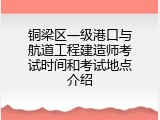 铜梁区一级港口与航道工程建造师考试时间和考试地点介绍