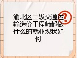 渝北区二级交通运输造价工程师都做什么的就业现状如何