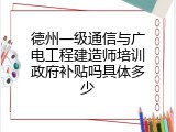 德州一级通信与广电工程建造师培训政府补贴吗具体多少