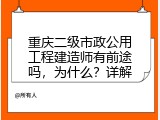 重庆二级市政公用工程建造师有前途吗，为什么？详解