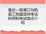 重庆一级港口与航道工程建造师考试时间和考试地点介绍