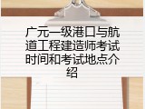 广元一级港口与航道工程建造师考试时间和考试地点介绍