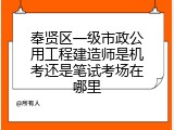 奉贤区一级市政公用工程建造师是机考还是笔试考场在哪里