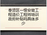 奉贤区一级安装工程造价工程师培训政府补贴吗具体多少