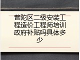 普陀区二级安装工程造价工程师培训政府补贴吗具体多少