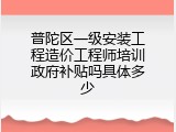 普陀区一级安装工程造价工程师培训政府补贴吗具体多少