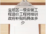 宝坻区一级安装工程造价工程师培训政府补贴吗具体多少