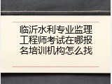 临沂水利专业监理工程师考试在哪报名培训机构怎么找
