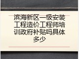 滨海新区一级安装工程造价工程师培训政府补贴吗具体多少