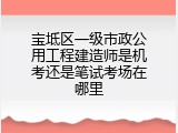 宝坻区一级市政公用工程建造师是机考还是笔试考场在哪里