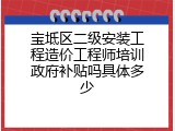 宝坻区二级安装工程造价工程师培训政府补贴吗具体多少
