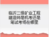 临沂二级矿业工程建造师是机考还是笔试考场在哪里