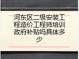 河东区二级安装工程造价工程师培训政府补贴吗具体多少
