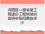 河西区一级安装工程造价工程师培训政府补贴吗具体多少