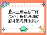 北京二级安装工程造价工程师培训政府补贴吗具体多少