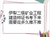 伊犁二级矿业工程建造师证书考下来需要花多久难不难