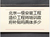 北京一级安装工程造价工程师培训政府补贴吗具体多少