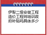 伊犁二级安装工程造价工程师培训政府补贴吗具体多少