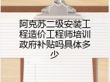 阿克苏二级安装工程造价工程师培训政府补贴吗具体多少