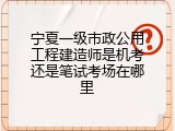 宁夏一级市政公用工程建造师是机考还是笔试考场在哪里