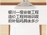 银川一级安装工程造价工程师培训政府补贴吗具体多少