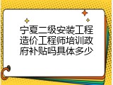 宁夏二级安装工程造价工程师培训政府补贴吗具体多少