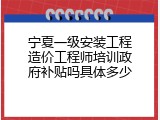 宁夏一级安装工程造价工程师培训政府补贴吗具体多少