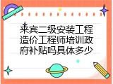 来宾二级安装工程造价工程师培训政府补贴吗具体多少