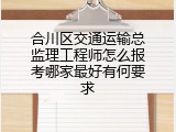 合川区交通运输总监理工程师怎么报考哪家最好有何要求