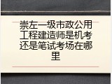 崇左一级市政公用工程建造师是机考还是笔试考场在哪里