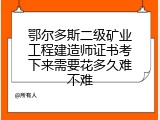 鄂尔多斯二级矿业工程建造师证书考下来需要花多久难不难